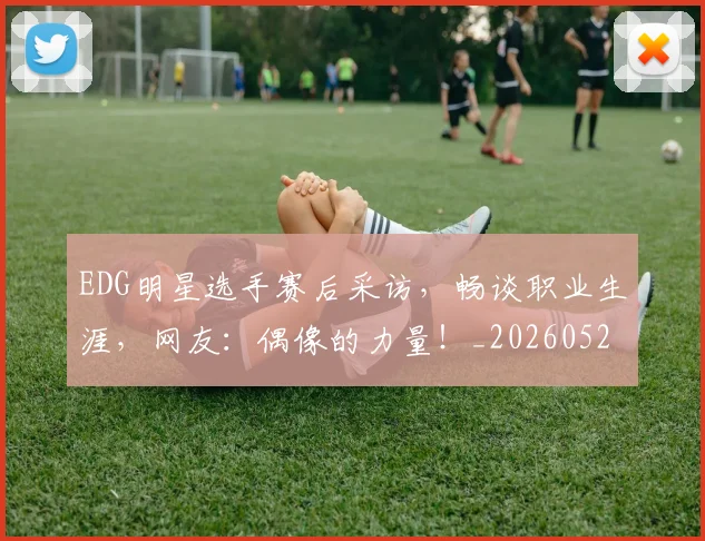 EDG明星选手赛后采访,畅谈职业生涯,网友:偶像的力量!_20260529145730