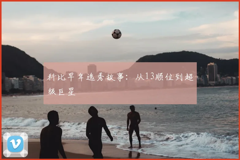 科比早年选秀故事:从13顺位到超级巨星