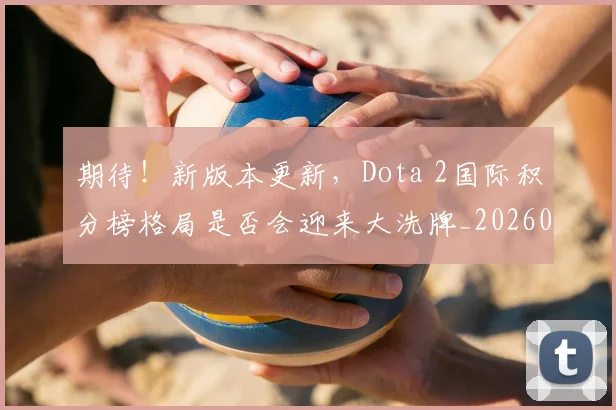 期待！新版本更新，Dota 2国际积分榜格局是否会迎来大洗牌_20260605190459
