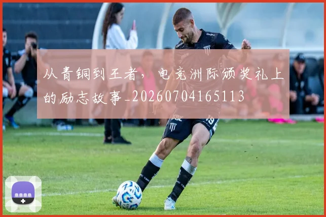 从青铜到王者，电竞洲际颁奖礼上的励志故事_20260704165113