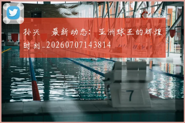 孙兴慜最新动态：亚洲球王的辉煌时刻_20260707143814