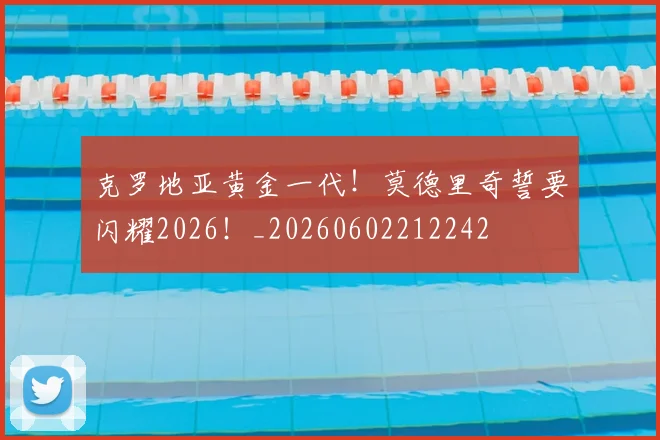 克罗地亚黄金一代!莫德里奇誓要闪耀2026!_20260602212242