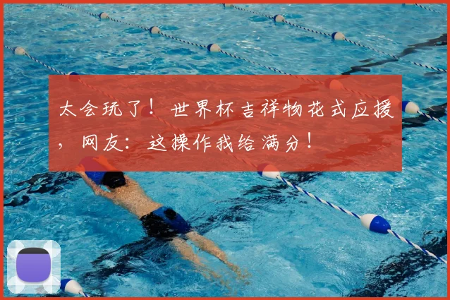 太会玩了！世界杯吉祥物花式应援，网友：这操作我给满分！