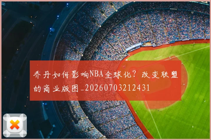 乔丹如何影响NBA全球化？改变联盟的商业版图_20260703212431