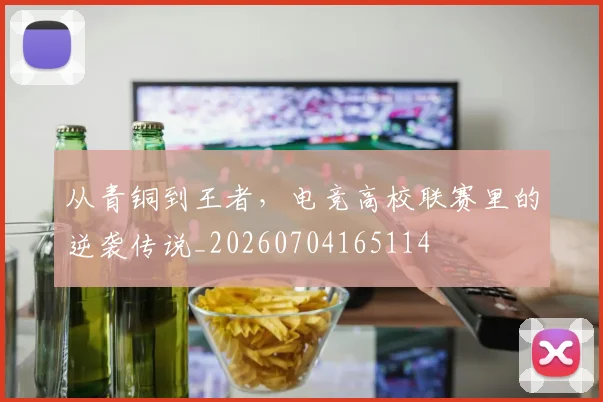 从青铜到王者，电竞高校联赛里的逆袭传说_20260704165114