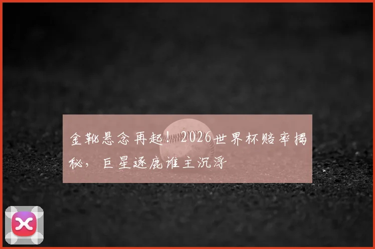 金靴悬念再起！2026世界杯赔率揭秘，巨星逐鹿谁主沉浮
