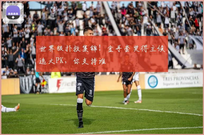 世界级扑救集锦！金手套奖得主候选大PK，你支持谁