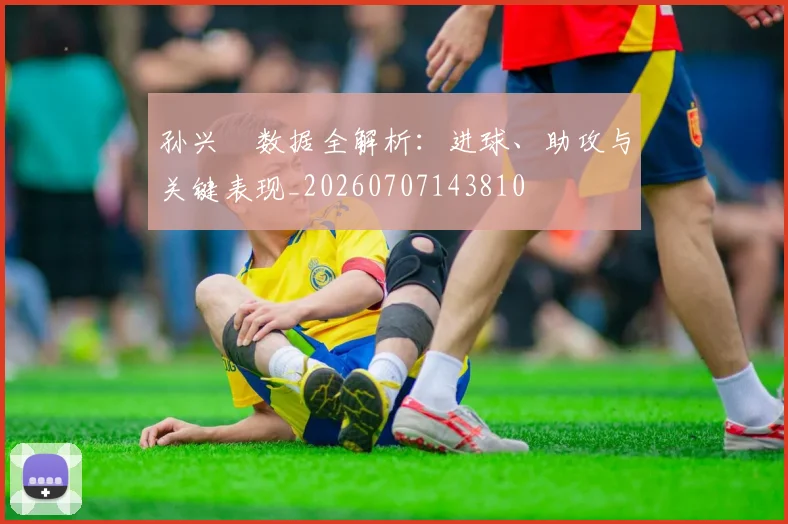 孙兴慜数据全解析：进球、助攻与关键表现_20260707143810