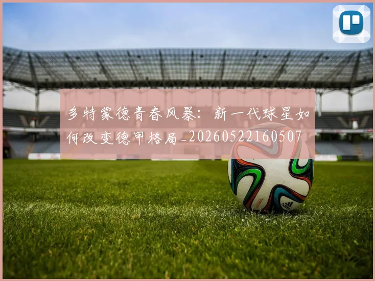 多特蒙德青春风暴：新一代球星如何改变德甲格局_20260522160507