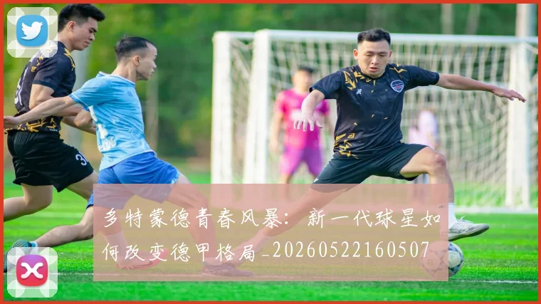 多特蒙德青春风暴：新一代球星如何改变德甲格局_20260522160507