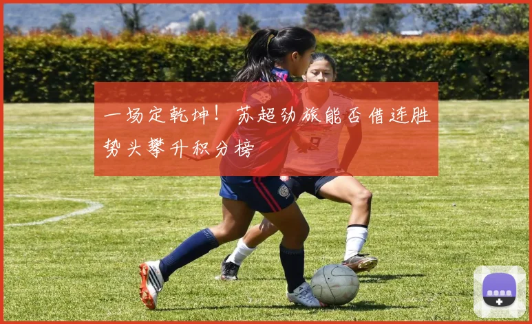 一场定乾坤！苏超劲旅能否借连胜势头攀升积分榜