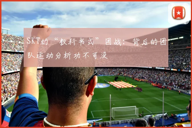 SKT的“教科书式”团战：背后的团队运动分析功不可没
