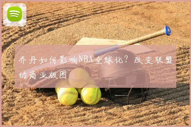 乔丹如何影响NBA全球化？改变联盟的商业版图
