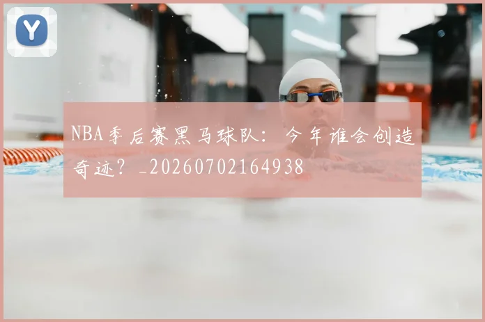 NBA季后赛黑马球队：今年谁会创造奇迹？_20260702164938