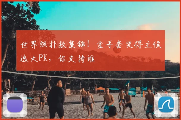 世界级扑救集锦！金手套奖得主候选大PK，你支持谁
