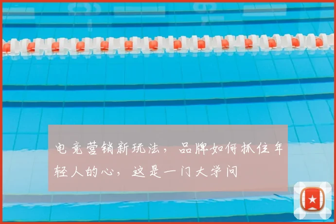 电竞营销新玩法,品牌如何抓住年轻人的心,这是一门大学问
