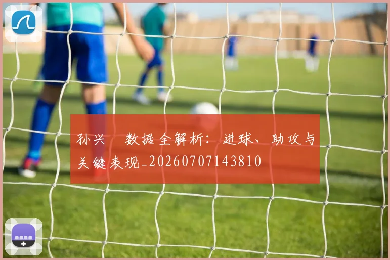 孙兴慜数据全解析：进球、助攻与关键表现_20260707143810
