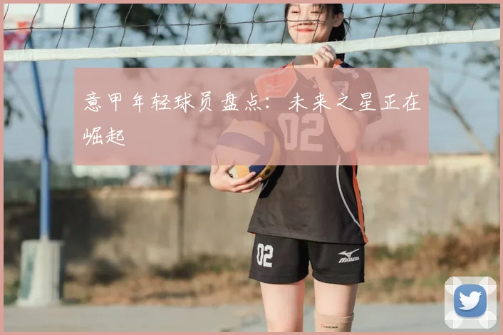 意甲年轻球员盘点：未来之星正在崛起