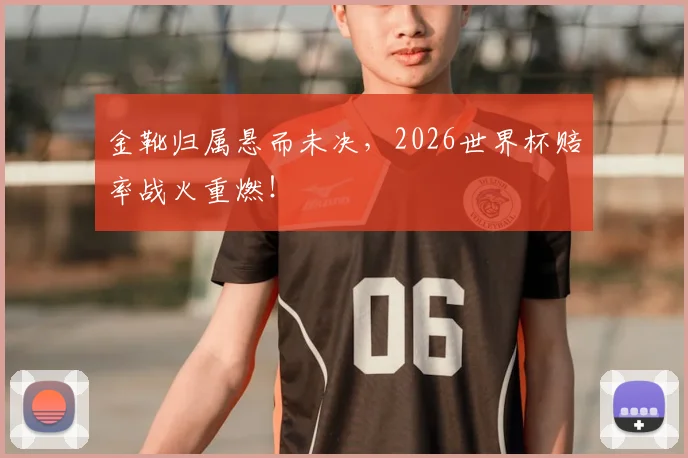 金靴归属悬而未决，2026世界杯赔率战火重燃！