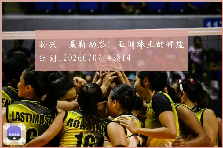 孙兴慜最新动态：亚洲球王的辉煌时刻_20260707143814