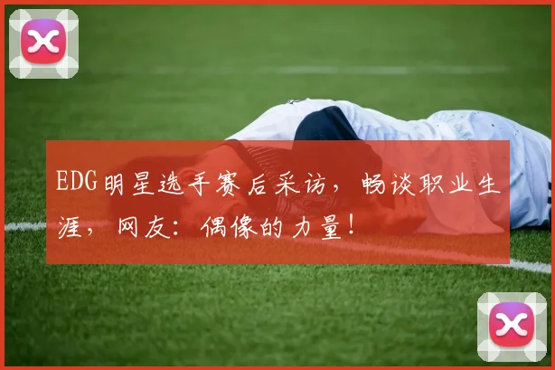 EDG明星选手赛后采访，畅谈职业生涯，网友：偶像的力量！