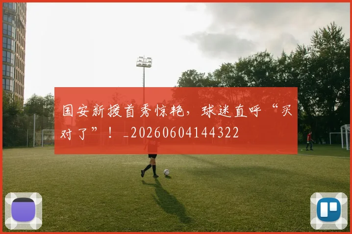 国安新援首秀惊艳，球迷直呼“买对了”！_20260604144322