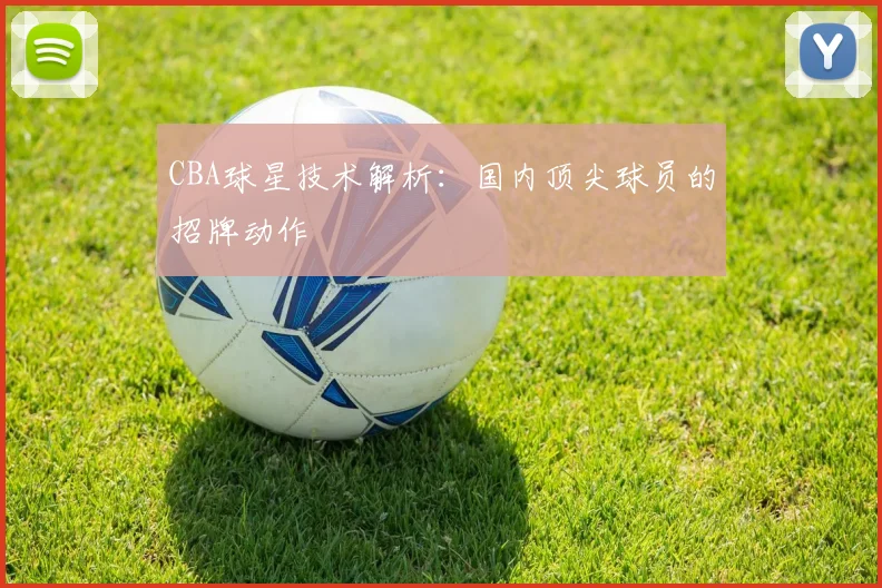 CBA球星技术解析：国内顶尖球员的招牌动作