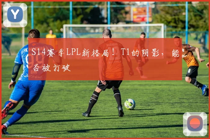S14赛季LPL新格局！T1的阴影，能否被打破