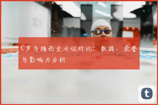 C罗与梅西全方位对比:数据、荣誉与影响力分析