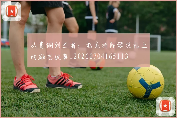 从青铜到王者，电竞洲际颁奖礼上的励志故事_20260704165113