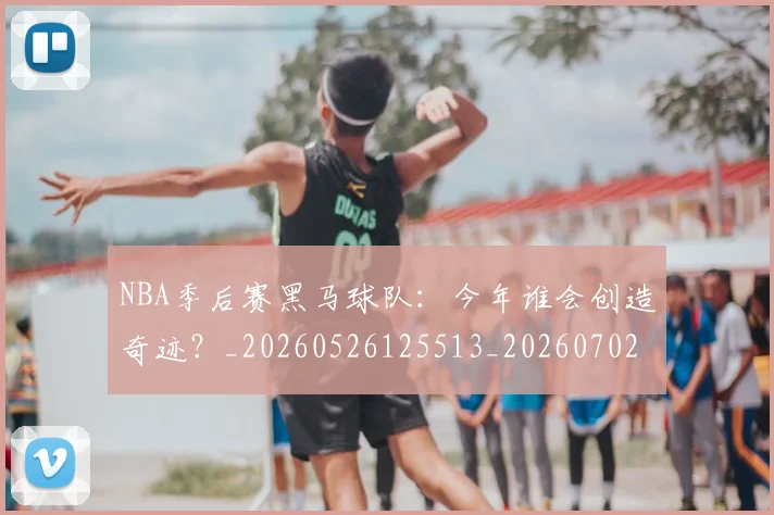 NBA季后赛黑马球队：今年谁会创造奇迹？_20260526125513_20260702164939