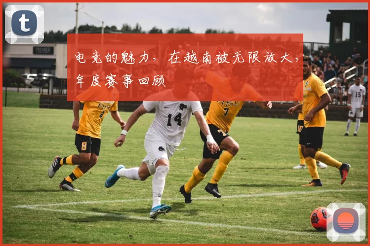 电竞的魅力,在越南被无限放大,年度赛事回顾