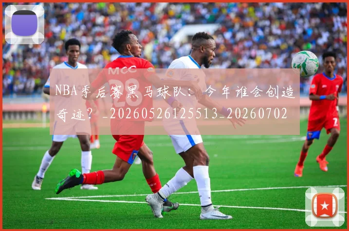 NBA季后赛黑马球队:今年谁会创造奇迹?_20260526125513_20260702164939