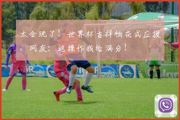 太会玩了！世界杯吉祥物花式应援，网友：这操作我给满分！
