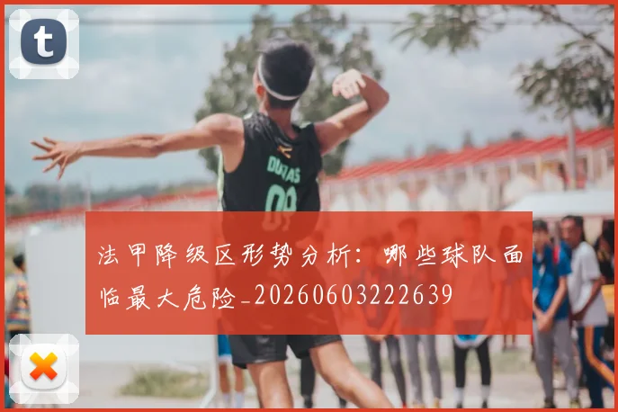 法甲降级区形势分析：哪些球队面临最大危险_20260603222639