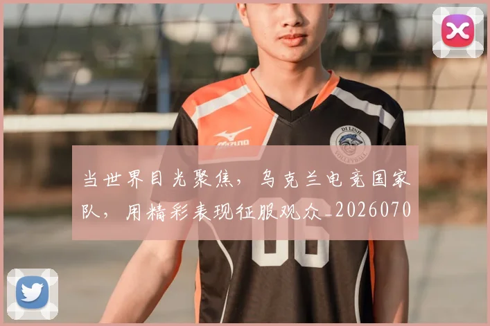 当世界目光聚焦，乌克兰电竞国家队，用精彩表现征服观众_20260707152251