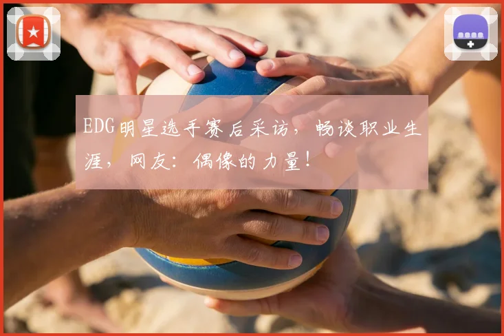 EDG明星选手赛后采访，畅谈职业生涯，网友：偶像的力量！