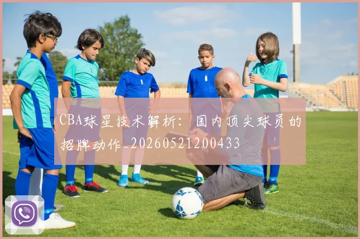 CBA球星技术解析：国内顶尖球员的招牌动作_20260521200433
