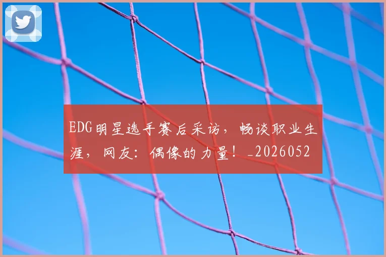 EDG明星选手赛后采访，畅谈职业生涯，网友：偶像的力量！_20260529145730