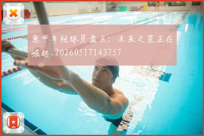 意甲年轻球员盘点：未来之星正在崛起_20260517143757
