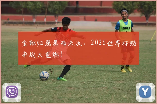 金靴归属悬而未决，2026世界杯赔率战火重燃！