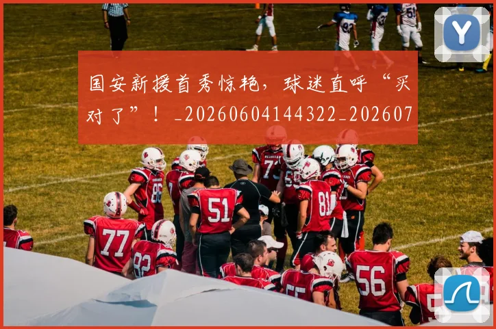 国安新援首秀惊艳，球迷直呼“买对了”！_20260604144322_20260707013357