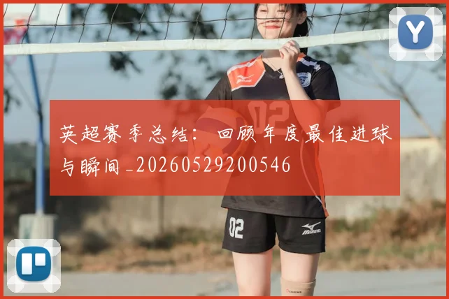 英超赛季总结:回顾年度最佳进球与瞬间_20260529200546