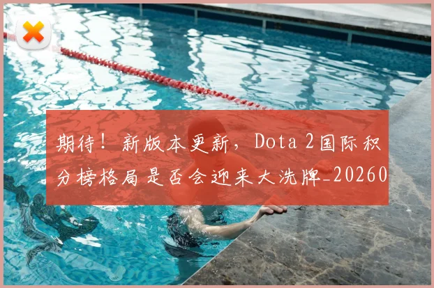 期待！新版本更新，Dota 2国际积分榜格局是否会迎来大洗牌_20260605190459