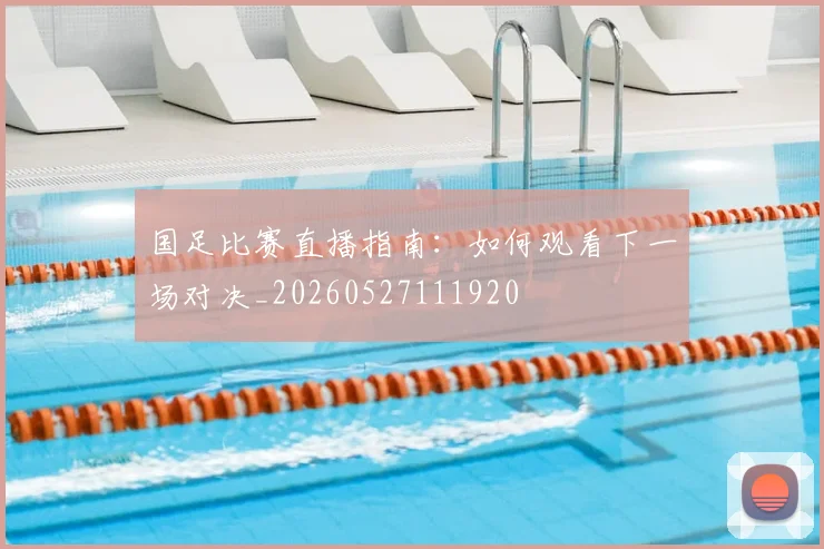 国足比赛直播指南：如何观看下一场对决_20260527111920