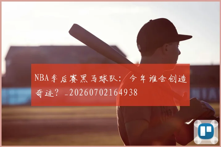 NBA季后赛黑马球队：今年谁会创造奇迹？_20260702164938