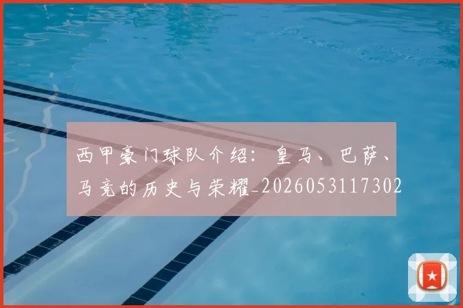 西甲豪门球队介绍:皇马、巴萨、马竞的历史与荣耀_20260531173026