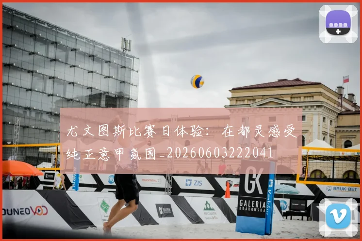 尤文图斯比赛日体验:在都灵感受纯正意甲氛围_20260603222041